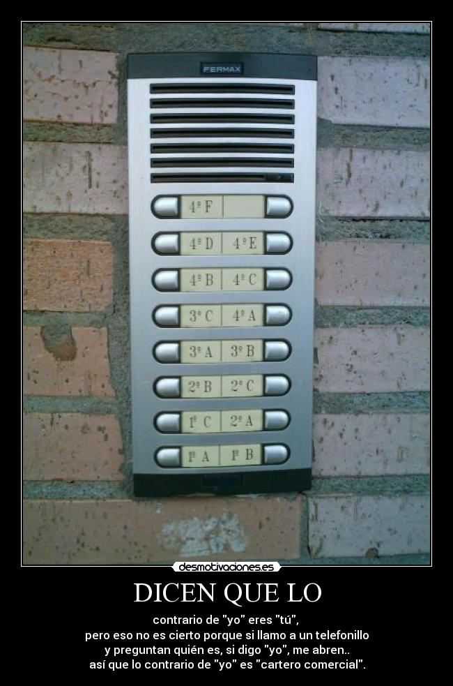 DICEN QUE LO - contrario de yo eres tú,
pero eso no es cierto porque si llamo a un telefonillo
y preguntan quién es, si digo yo, me abren..
así que lo contrario de yo es cartero comercial.
