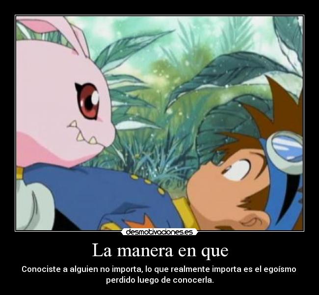 La manera en que - Conociste a alguien no importa, lo que realmente importa es el egoísmo
perdido luego de conocerla.