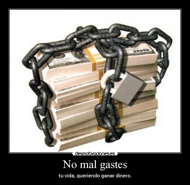 No mal gastes - tu vida, queriendo ganar dinero.