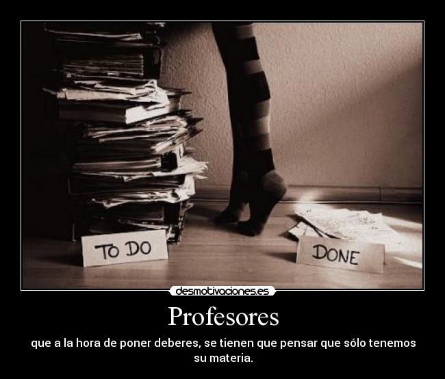 Profesores - que a la hora de poner deberes, se tienen que pensar que sólo tenemos su materia.