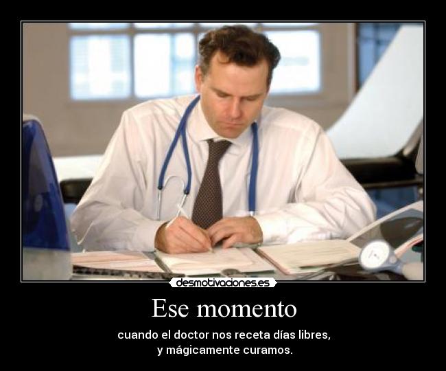 Ese momento - cuando el doctor nos receta días libres,
y mágicamente curamos.