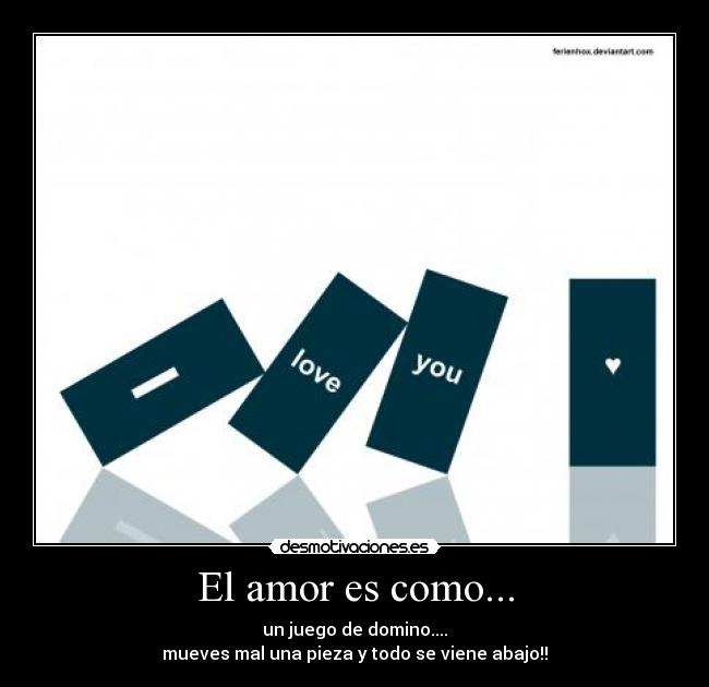 El amor es como... - un juego de domino....
mueves mal una pieza y todo se viene abajo!!