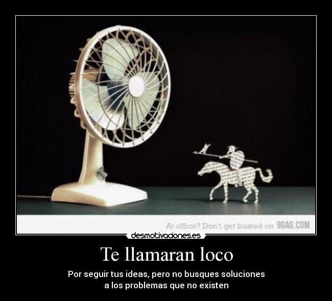 Te llamaran loco - Por seguir tus ideas, pero no busques soluciones
a los problemas que no existen
