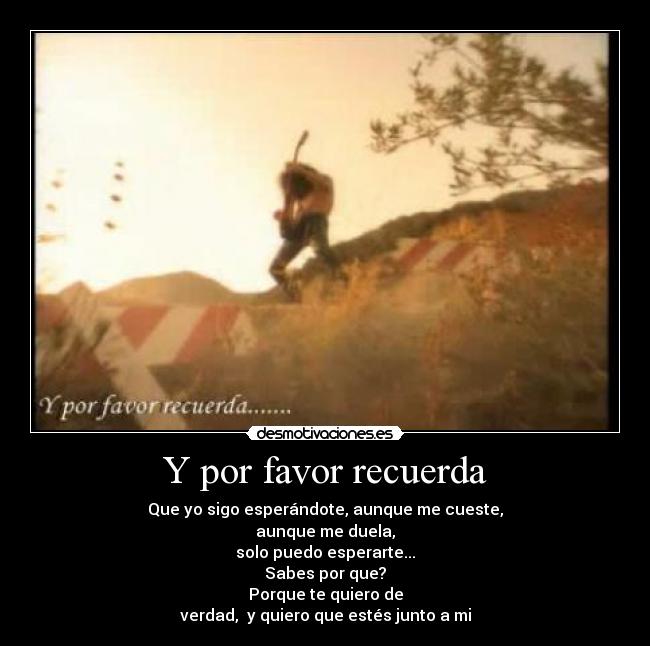 Y por favor recuerda - Que yo sigo esperándote, aunque me cueste,
aunque me duela,
solo puedo esperarte...
Sabes por que?
Porque te quiero de
verdad,  y quiero que estés junto a mi