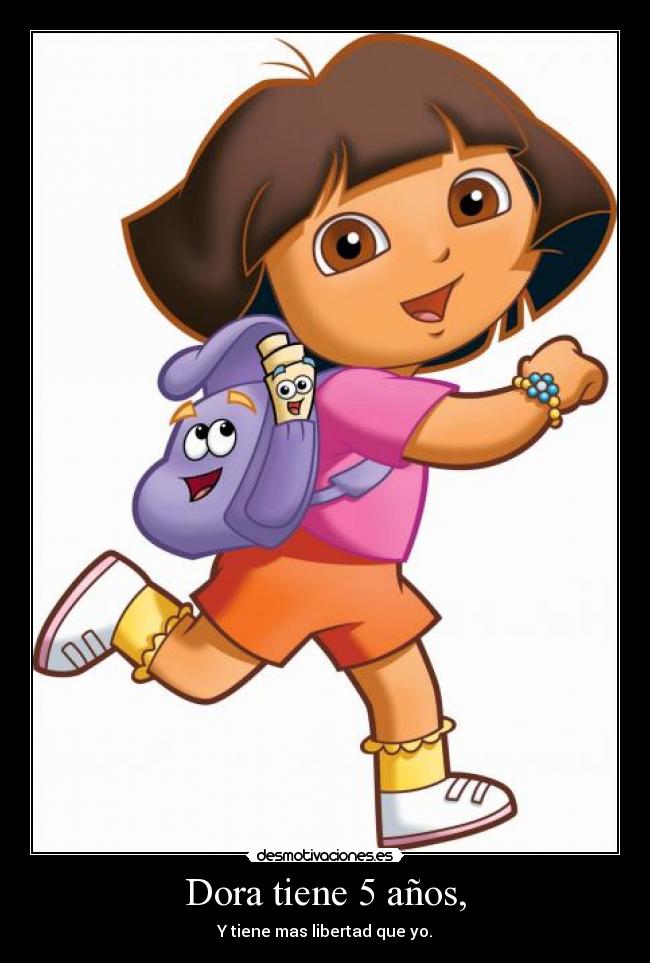 Dora tiene 5 años, - Y tiene mas libertad que yo.