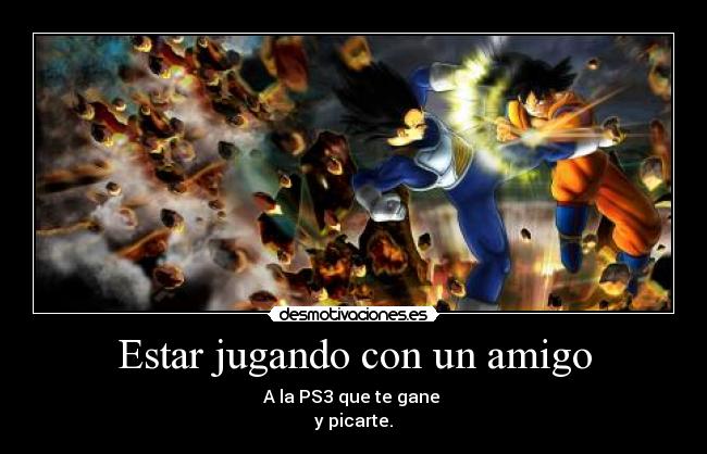 Estar jugando con un amigo - A la PS3 que te gane
y picarte.