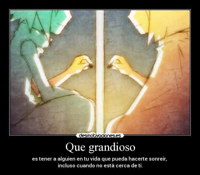Que grandioso - es tener a alguien en tu vida que pueda hacerte sonreir,
incluso cuando no está cerca de ti.
