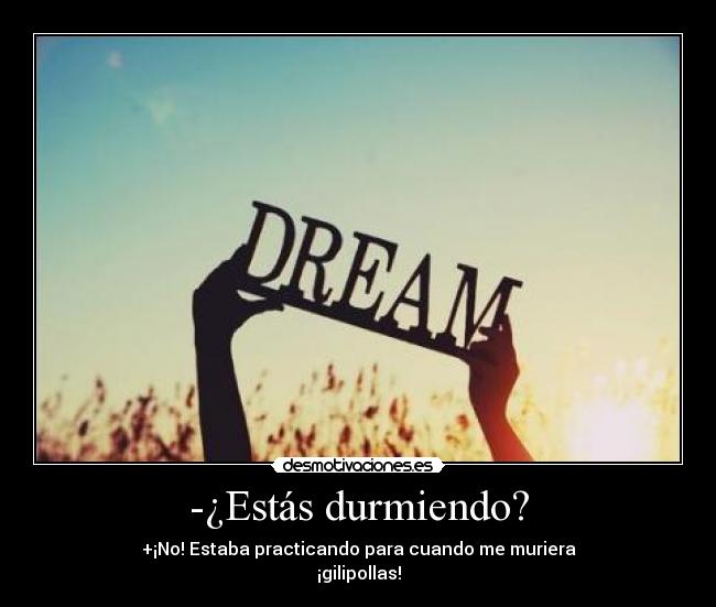 -¿Estás durmiendo? - +¡No! Estaba practicando para cuando me muriera
¡gilipollas!