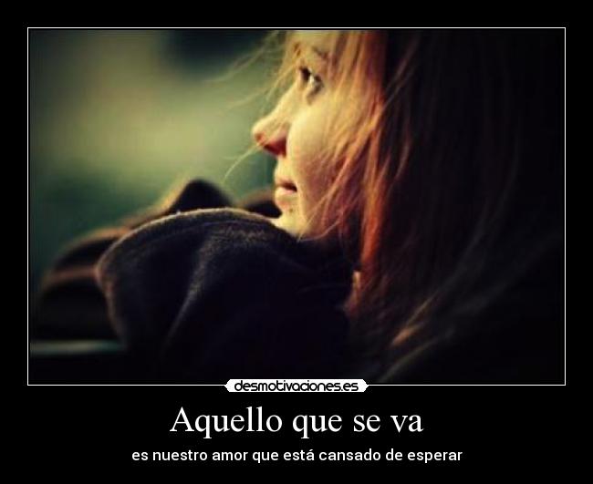 Aquello que se va - es nuestro amor que está cansado de esperar