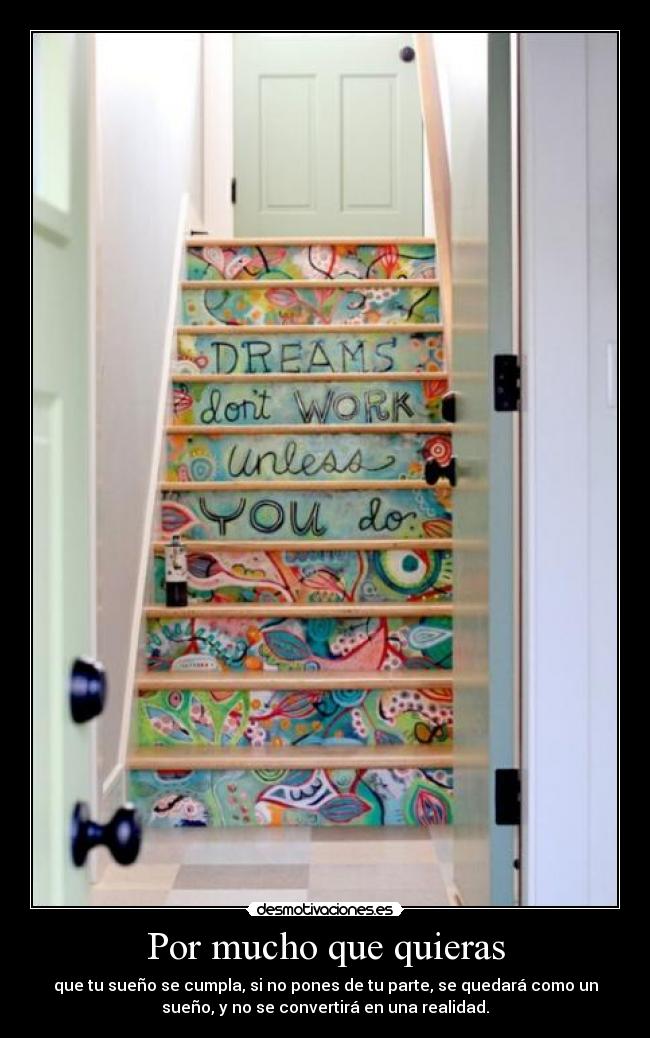 Por mucho que quieras - que tu sueño se cumpla, si no pones de tu parte, se quedará como un
sueño, y no se convertirá en una realidad.