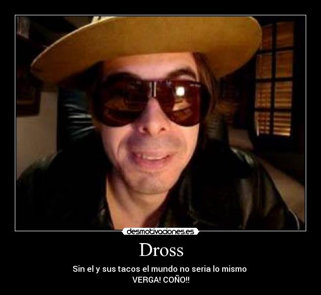 Dross - Sin el y sus tacos el mundo no seria lo mismo 
VERGA! COÑO!!
