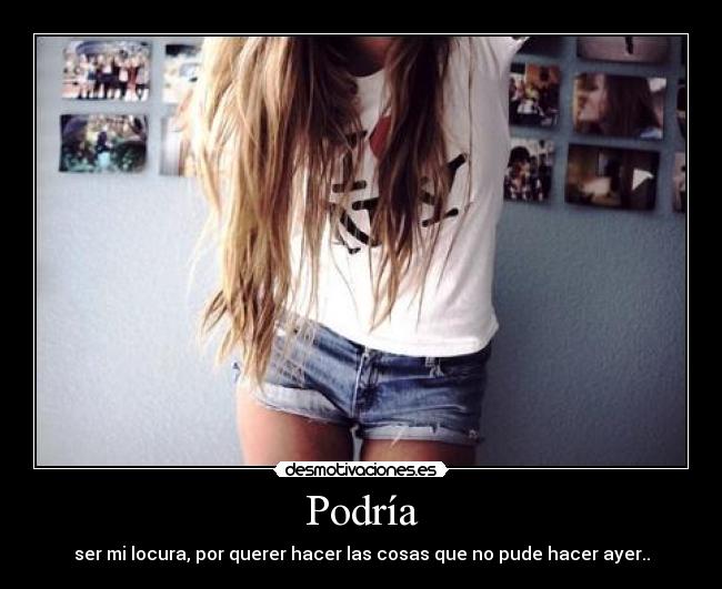 Podría - ser mi locura, por querer hacer las cosas que no pude hacer ayer..