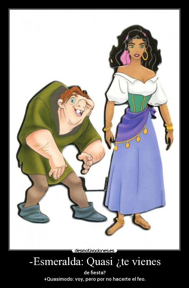 -Esmeralda: Quasi ¿te vienes - de fiesta?
+Quasimodo: voy, pero por no hacerte el feo.