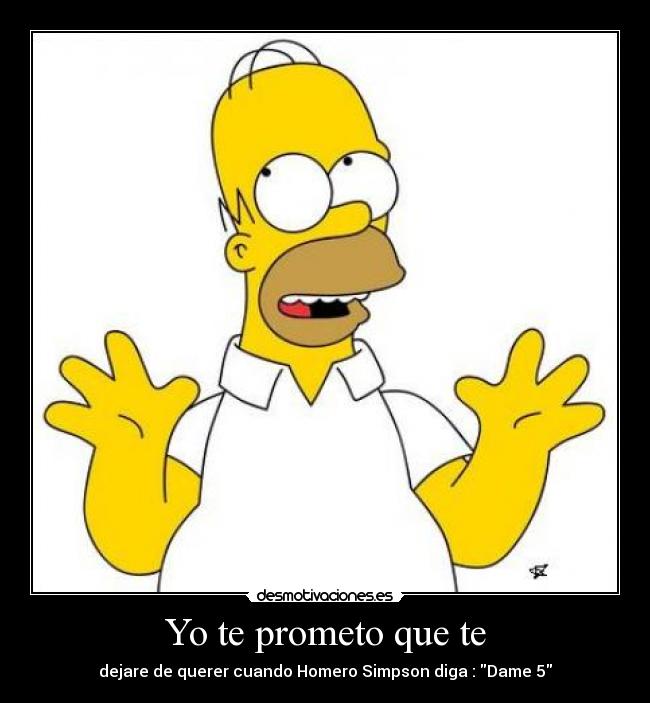 Yo te prometo que te - dejare de querer cuando Homero Simpson diga : Dame 5