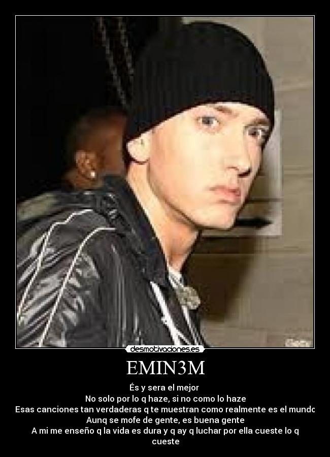 EMIN3M - És y sera el mejor
No solo por lo q haze, si no como lo haze
Esas canciones tan verdaderas q te muestran como realmente es el mundo
Aunq se mofe de gente, es buena gente
A mi me enseño q la vida es dura y q ay q luchar por ella cueste lo q cueste