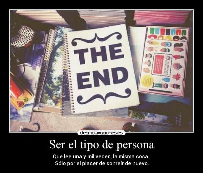 Ser el tipo de persona - Que lee una y mil veces, la misma cosa. 
Sólo por el placer de sonreír de nuevo.