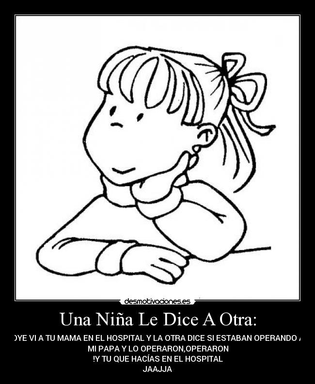 Una Niña Le Dice A Otra: - OYE VI A TU MAMA EN EL HOSPITAL Y LA OTRA DICE SI ESTABAN OPERANDO A
MI PAPA Y LO OPERARON,OPERARON
!Y TU QUE HACÍAS EN EL HOSPITAL
JAAJJA
