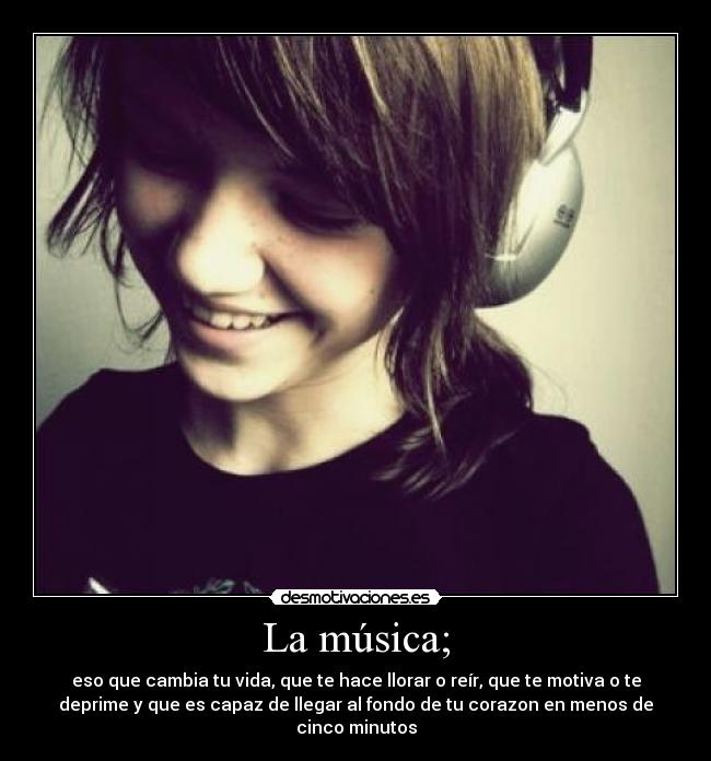 La música; - eso que cambia tu vida, que te hace llorar o reír, que te motiva o te
deprime y que es capaz de llegar al fondo de tu corazon en menos de
cinco minutos