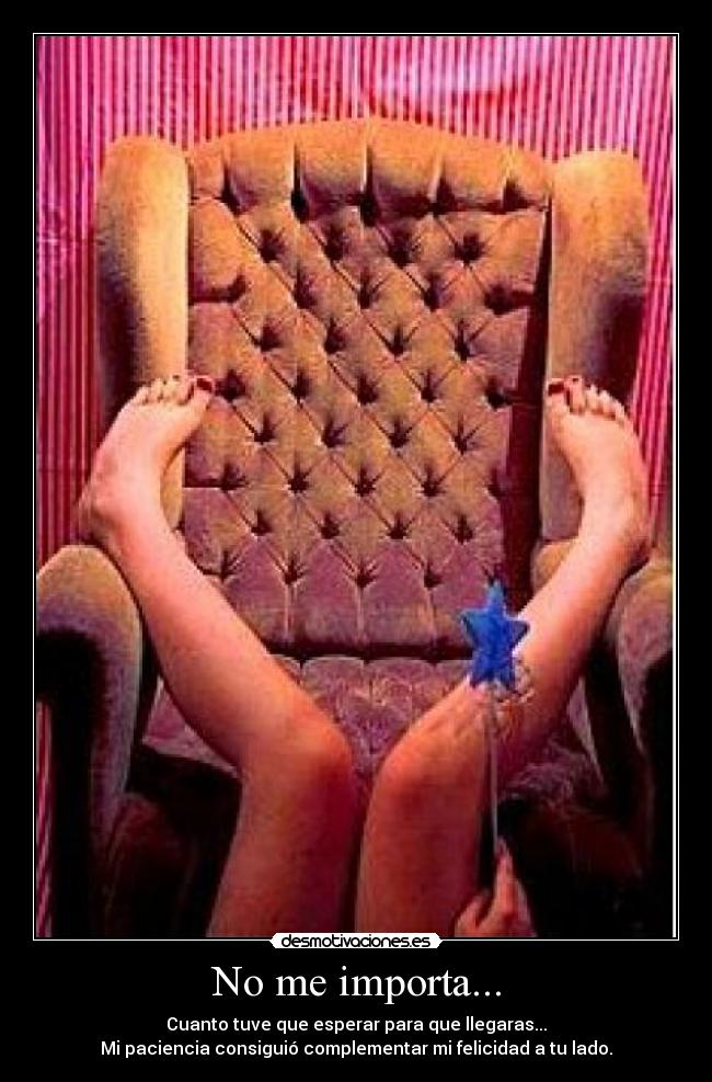 No me importa... - Cuanto tuve que esperar para que llegaras...
Mi paciencia consiguió complementar mi felicidad a tu lado.