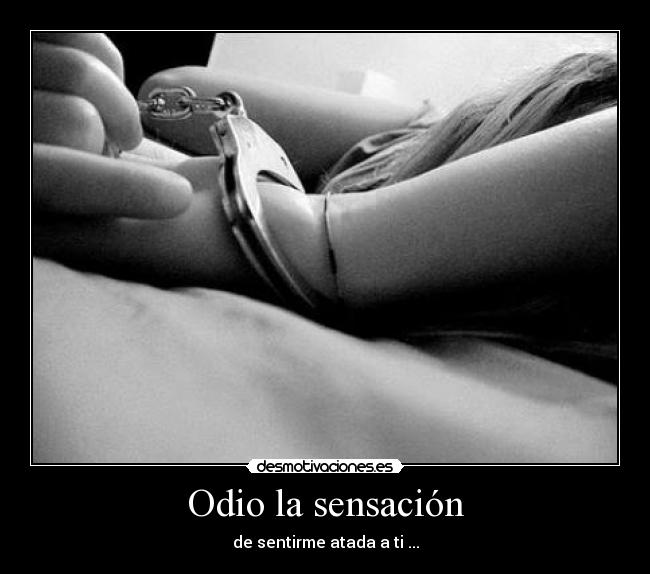 Odio la sensación - de sentirme atada a ti ...