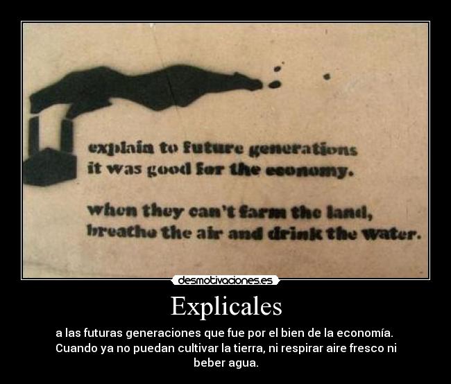 Explicales - a las futuras generaciones que fue por el bien de la economía. 
Cuando ya no puedan cultivar la tierra, ni respirar aire fresco ni beber agua.