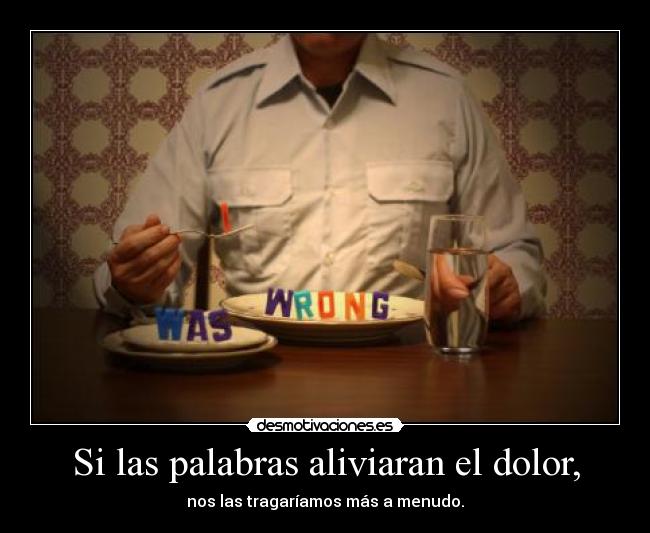Si las palabras aliviaran el dolor, - nos las tragaríamos más a menudo.