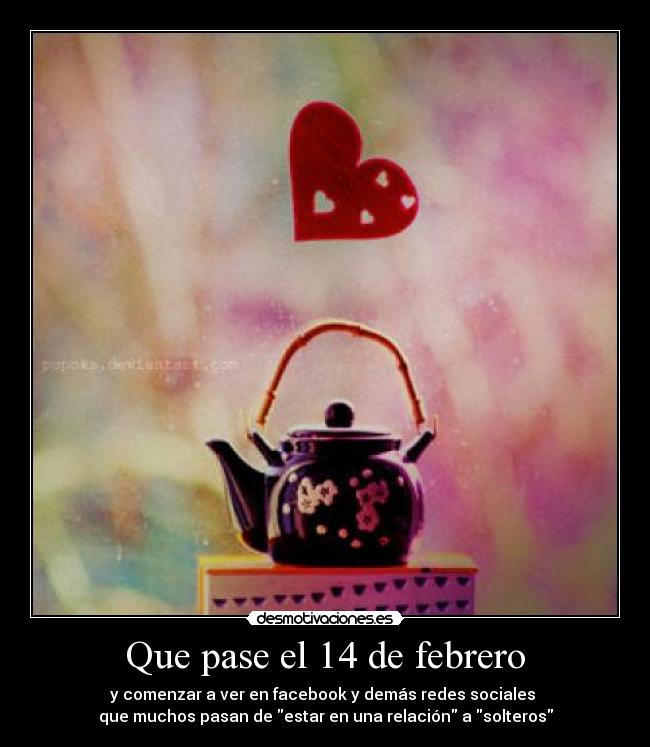 Que pase el 14 de febrero - y comenzar a ver en facebook y demás redes sociales
que muchos pasan de estar en una relación a solteros