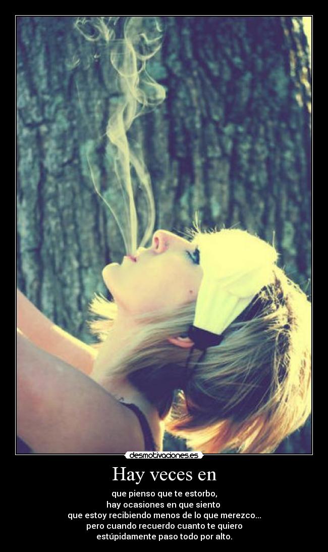 Hay veces en - que pienso que te estorbo,
hay ocasiones en que siento
que estoy recibiendo menos de lo que merezco...
pero cuando recuerdo cuanto te quiero
estúpidamente paso todo por alto.