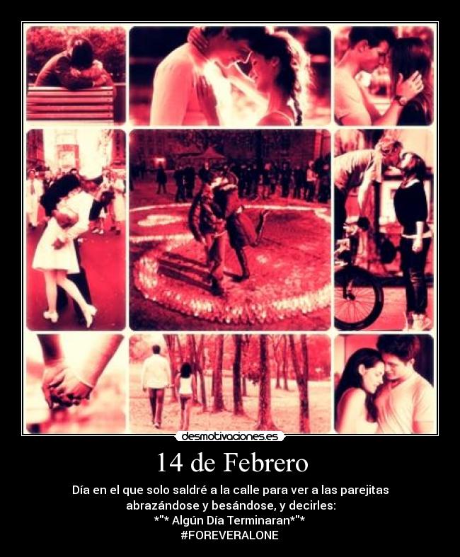14 de Febrero - Día en el que solo saldré a la calle para ver a las parejitas
abrazándose y besándose, y decirles:
** Algún Día Terminaran**
#FOREVERALONE
