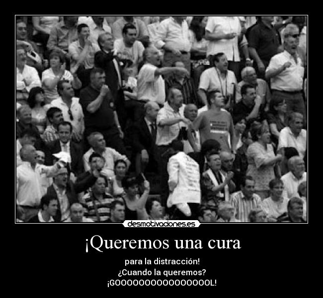 ¡Queremos una cura - para la distracción!
¿Cuando la queremos?
¡GOOOOOOOOOOOOOOOOL!