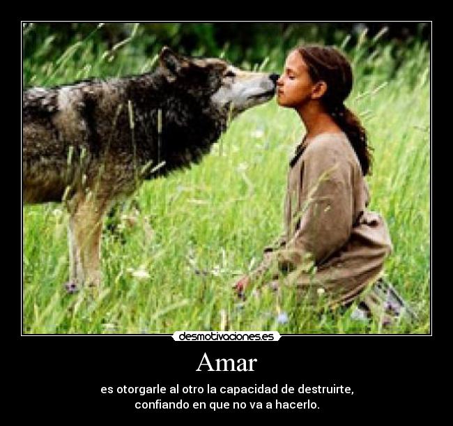 Amar - es otorgarle al otro la capacidad de destruirte,
confiando en que no va a hacerlo.