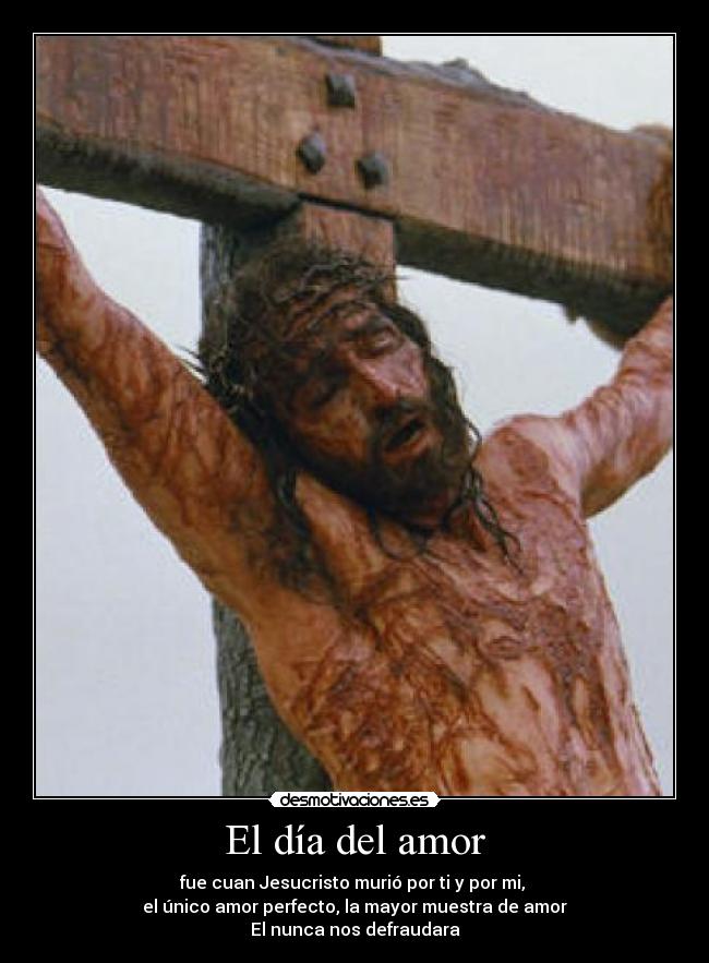 El día del amor - fue cuan Jesucristo murió por ti y por mi,
el único amor perfecto, la mayor muestra de amor
El nunca nos defraudara
