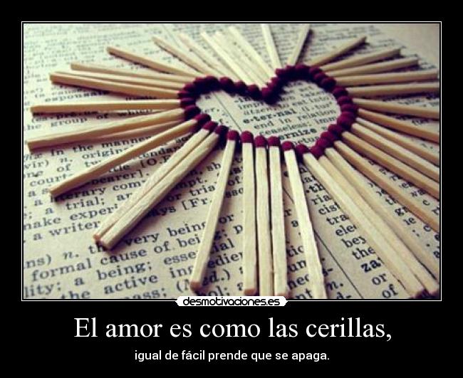 El amor es como las cerillas, - igual de fácil prende que se apaga.