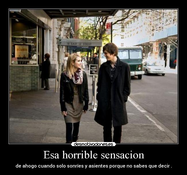 Esa horrible sensacion - de ahogo cuando solo sonríes y asientes porque no sabes que decir .