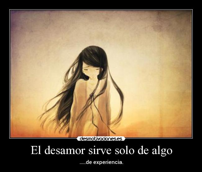 El desamor sirve solo de algo - .....de experiencia.
