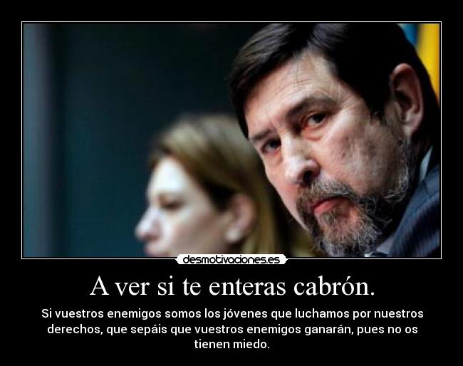 A ver si te enteras cabrón. - Si vuestros enemigos somos los jóvenes que luchamos por nuestros
derechos, que sepáis que vuestros enemigos ganarán, pues no os
tienen miedo.