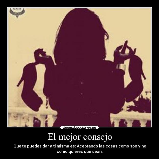 El mejor consejo - Que te puedes dar a ti misma es: Aceptando las cosas como son y no
como quieres que sean.