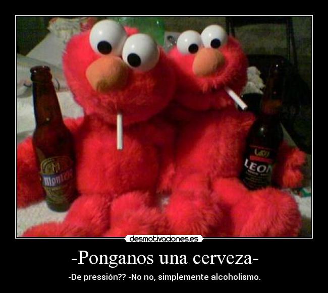 -Ponganos una cerveza- - -De pressión?? -No no, simplemente alcoholismo.