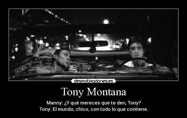 Tony Montana - Manny: ¿Y qué mereces que te den, Tony?
Tony: El mundo, chico, con todo lo que contiene.