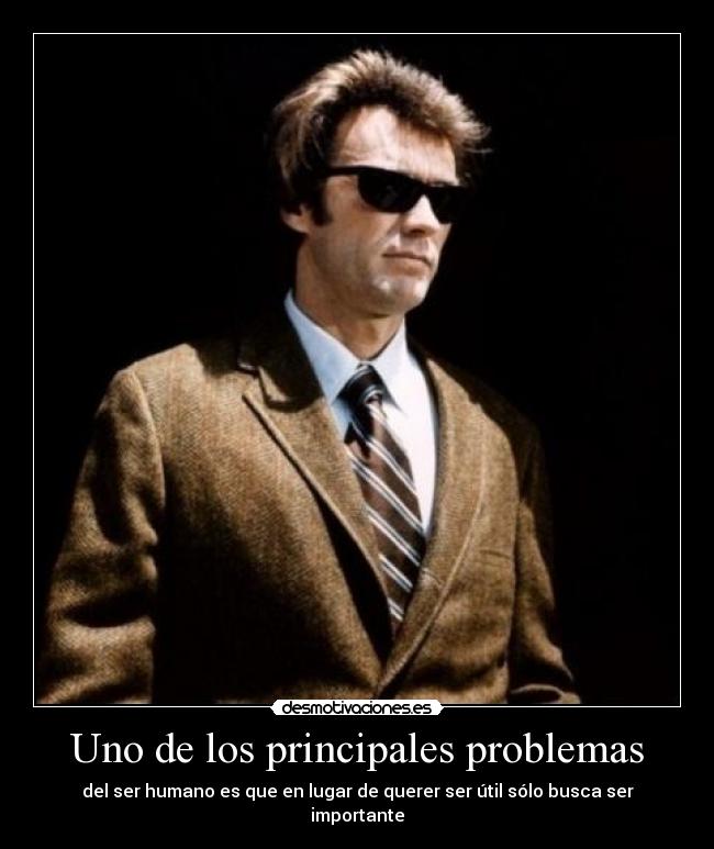 Uno de los principales problemas - del ser humano es que en lugar de querer ser útil sólo busca ser importante