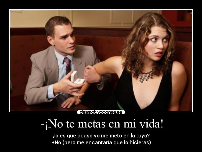 -¡No te metas en mi vida! - ¿o es que acaso yo me meto en la tuya?
+No (pero me encantaría que lo hicieras)