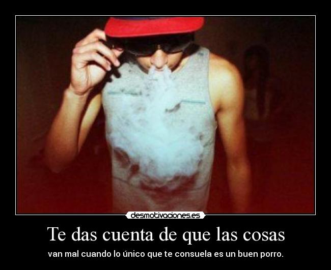 Te das cuenta de que las cosas - van mal cuando lo único que te consuela es un buen porro.