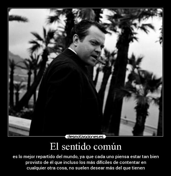 El sentido común - es lo mejor repartido del mundo, ya que cada uno piensa estar tan bien
provisto de él que incluso los más difíciles de contentar en
cualquier otra cosa, no suelen desear más del que tienen