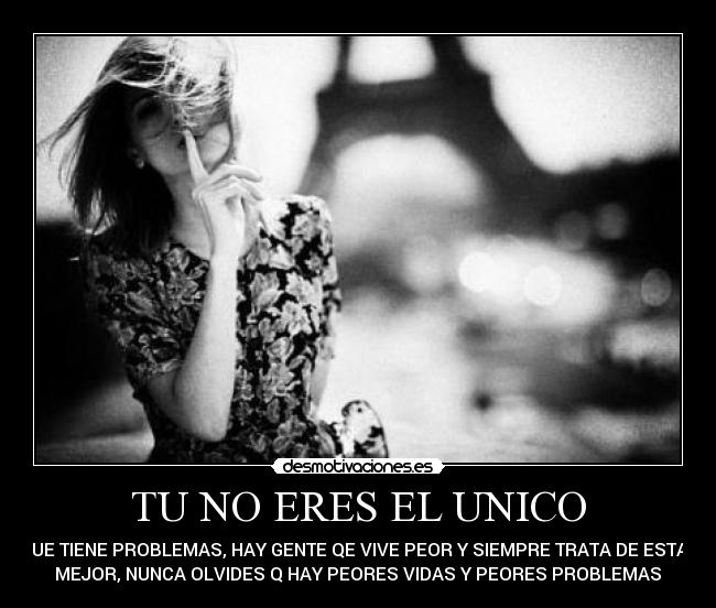 TU NO ERES EL UNICO - QUE TIENE PROBLEMAS, HAY GENTE QE VIVE PEOR Y SIEMPRE TRATA DE ESTAR
MEJOR, NUNCA OLVIDES Q HAY PEORES VIDAS Y PEORES PROBLEMAS♥
