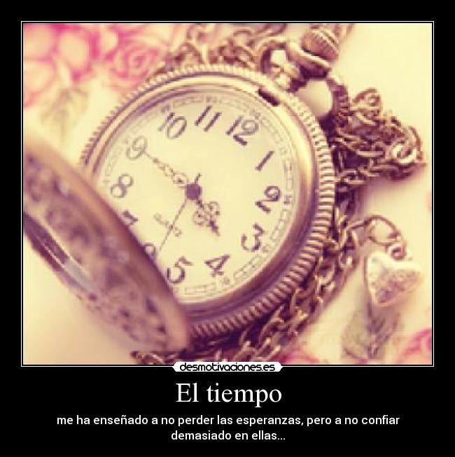El tiempo - me ha enseñado a no perder las esperanzas, pero a no confiar demasiado en ellas...