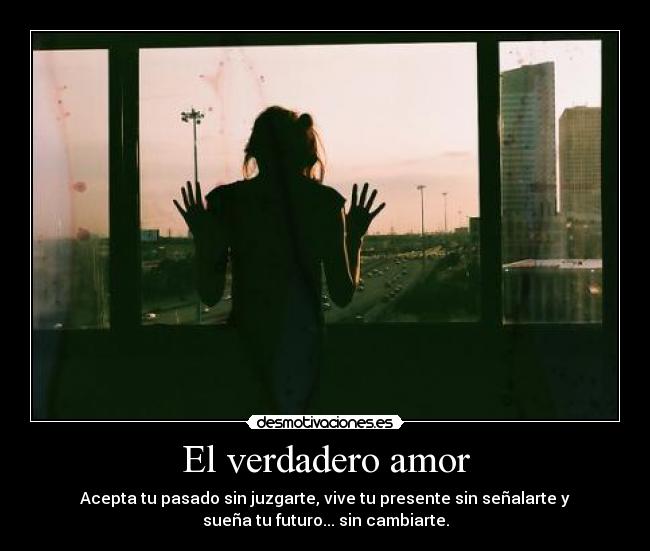 El verdadero amor - Acepta tu pasado sin juzgarte, vive tu presente sin señalarte y
sueña tu futuro... sin cambiarte.