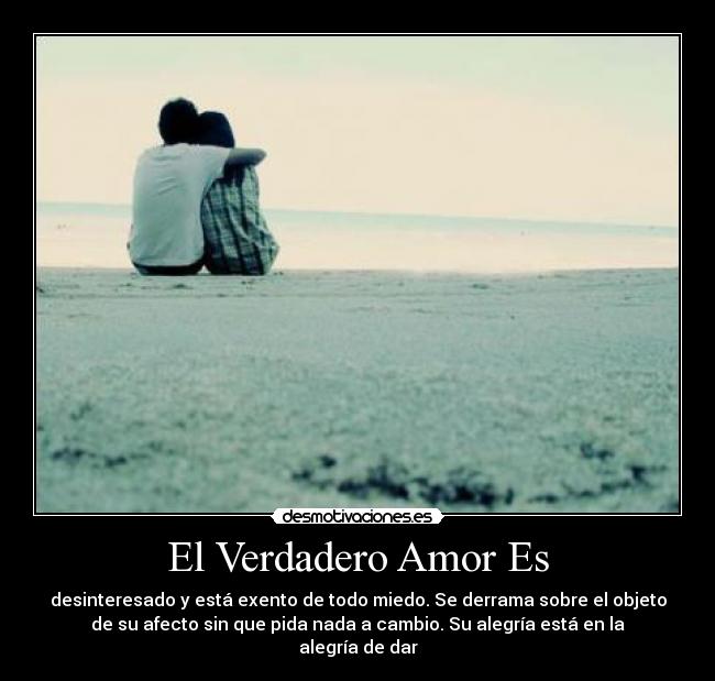 El Verdadero Amor Es - desinteresado y está exento de todo miedo. Se derrama sobre el objeto
de su afecto sin que pida nada a cambio. Su alegría está en la
alegría de dar♥