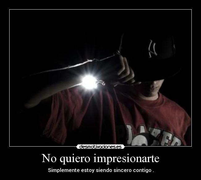 No quiero impresionarte - Simplemente estoy siendo sincero contigo .