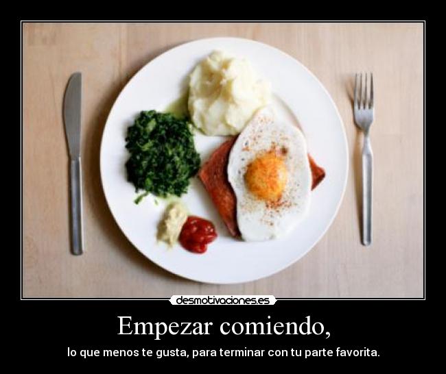 Empezar comiendo, - lo que menos te gusta, para terminar con tu parte favorita.