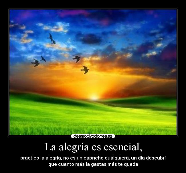 La alegría es esencial, - practico la alegría, no es un capricho cualquiera, un día descubrí
que cuanto más la gastas más te queda